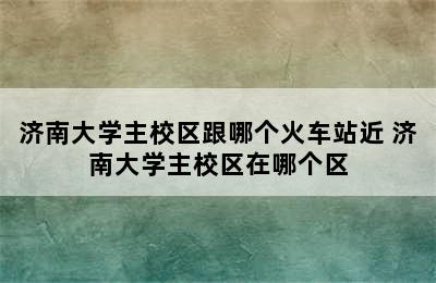 济南大学主校区跟哪个火车站近 济南大学主校区在哪个区